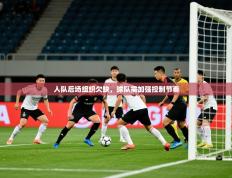 2025开云体育app官网下载地址人队后场组织欠缺，球队需加强控制节奏
