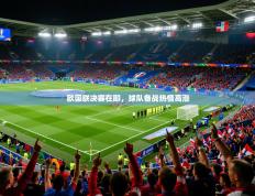 2025开云体育app网页版入口欧国联决赛在即，球队备战热情高涨