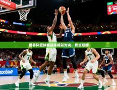 2025开云体育在线登入世界杯篮球赛迎来精彩对决，焦点明晰