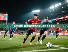 2025开云kaiyun体育app入口下载官网操控比赛！精湛战术领先对手，晋级永不退却