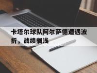 开云体育网页版入口-卡塔尔球队阿尔萨德遭遇波折，战绩搁浅