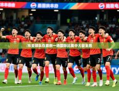 2025开云体育入口客服东亚球队在最新一场国际比赛中大获全胜