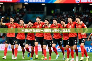 2025开云体育入口客服东亚球队在最新一场国际比赛中大获全胜