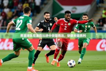 2025开云体育注册app西亚球队在激烈比拼中突围而出，斩获关键胜利