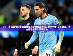 2025开云体育在线观看DO：多纳鲁马能否去曼城取决于埃德森未来，预计9月1日才确定，多纳鲁马是哪个俱乐部的