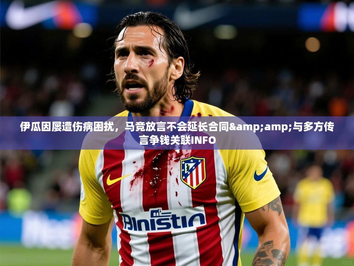 2025开云体育在线登入伊瓜因屡遭伤病困扰，马竞放言不会延长合同&amp;与多方传言争钱关联INFO  第1张