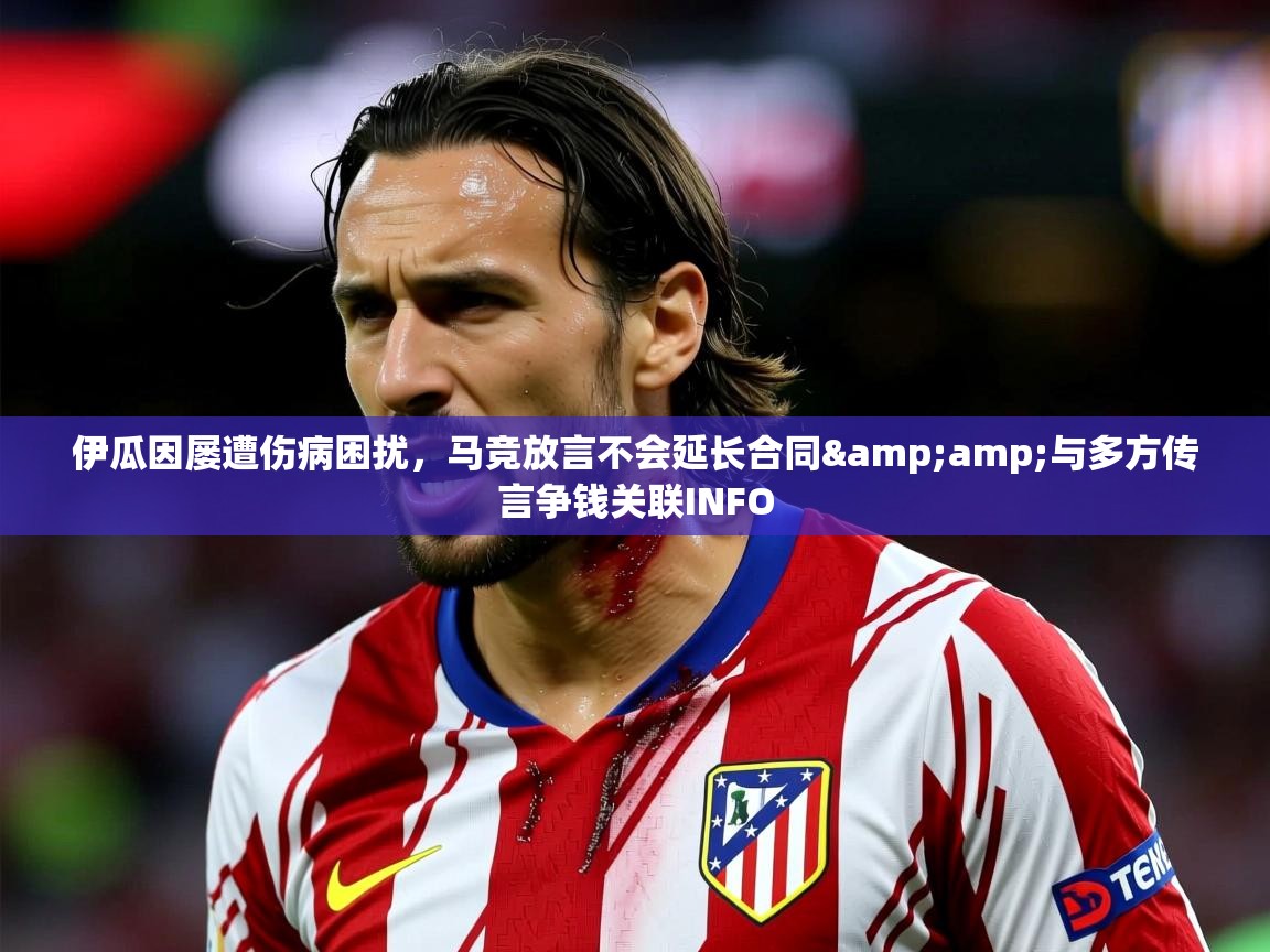 2025开云体育在线登入伊瓜因屡遭伤病困扰，马竞放言不会延长合同&amp;与多方传言争钱关联INFO  第4张