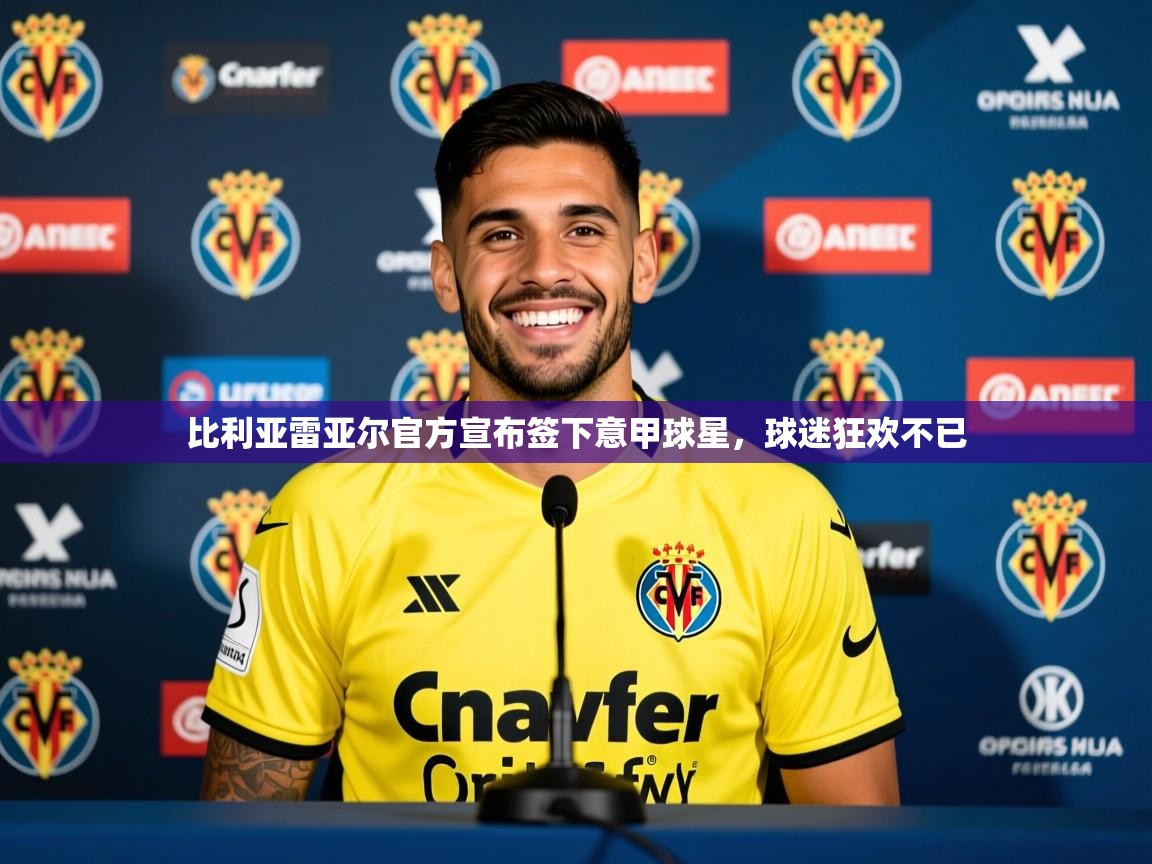 2025云开体育官网比利亚雷亚尔官方宣布签下意甲球星，球迷狂欢不已  第2张