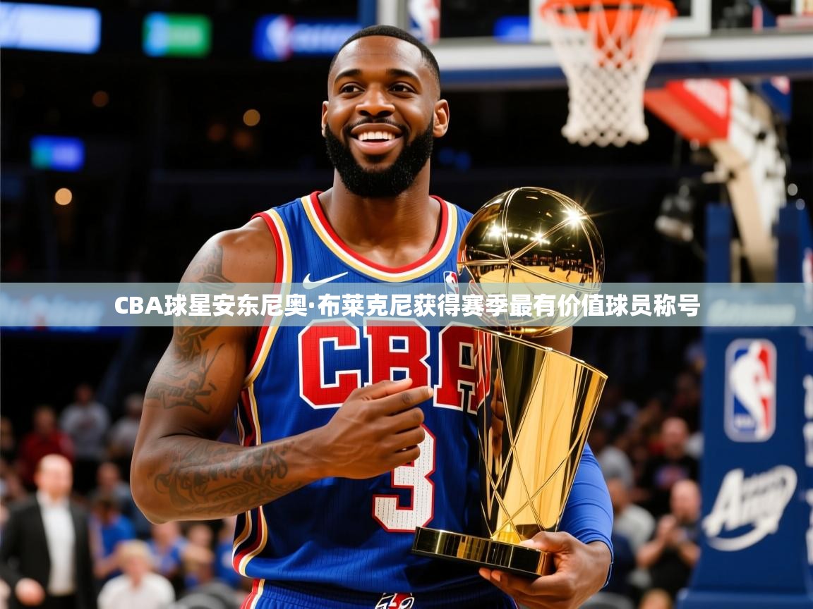 2025开云体育注册CBA球星安东尼奥·布莱克尼获得赛季最有价值球员称号  第1张
