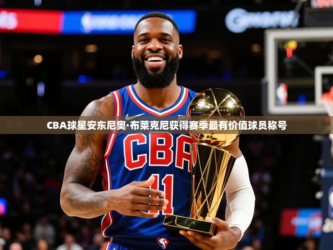 2025开云体育注册CBA球星安东尼奥·布莱克尼获得赛季最有价值球员称号  第3张