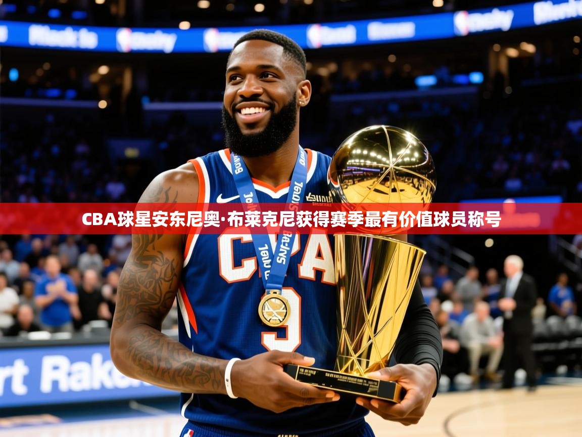 2025开云体育注册CBA球星安东尼奥·布莱克尼获得赛季最有价值球员称号  第4张