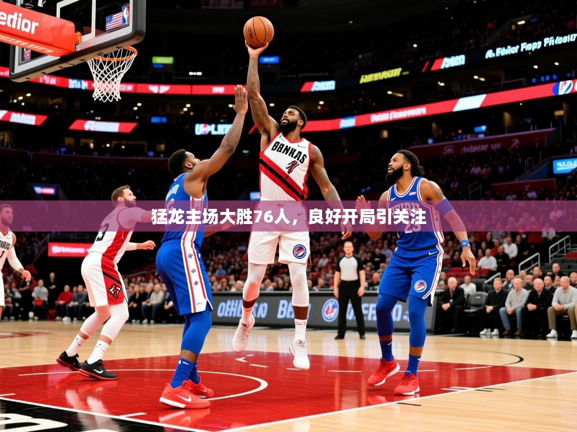 2025云开体育app网页版入口猛龙主场大胜76人，良好开局引关注  第1张