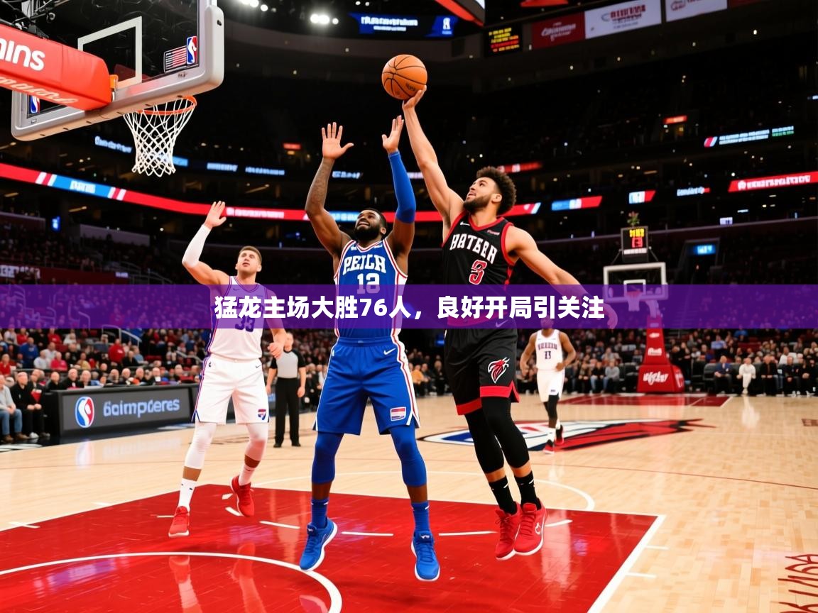2025云开体育app网页版入口猛龙主场大胜76人，良好开局引关注  第3张
