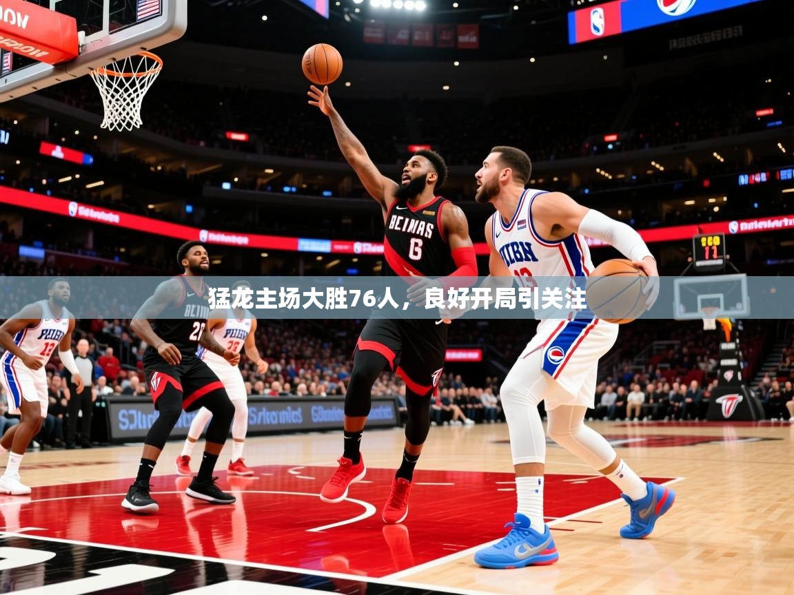 2025云开体育app网页版入口猛龙主场大胜76人，良好开局引关注  第4张