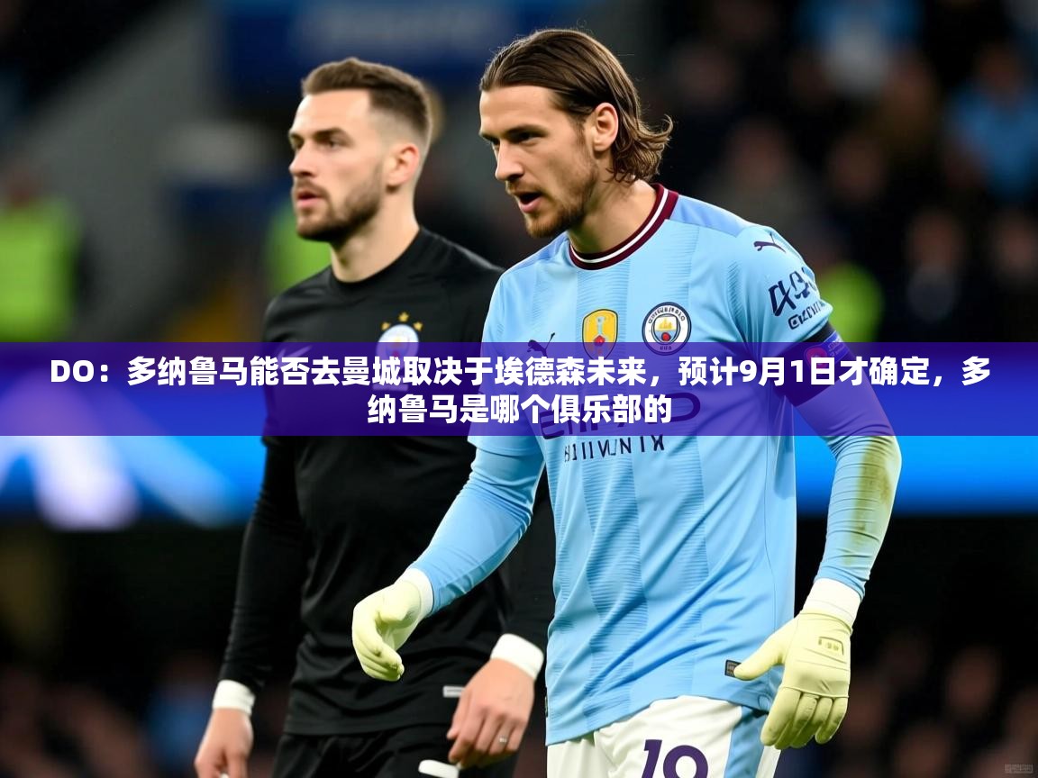 2025开云体育在线观看DO：多纳鲁马能否去曼城取决于埃德森未来，预计9月1日才确定，多纳鲁马是哪个俱乐部的  第1张