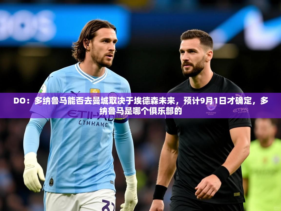 2025开云体育在线观看DO：多纳鲁马能否去曼城取决于埃德森未来，预计9月1日才确定，多纳鲁马是哪个俱乐部的  第2张