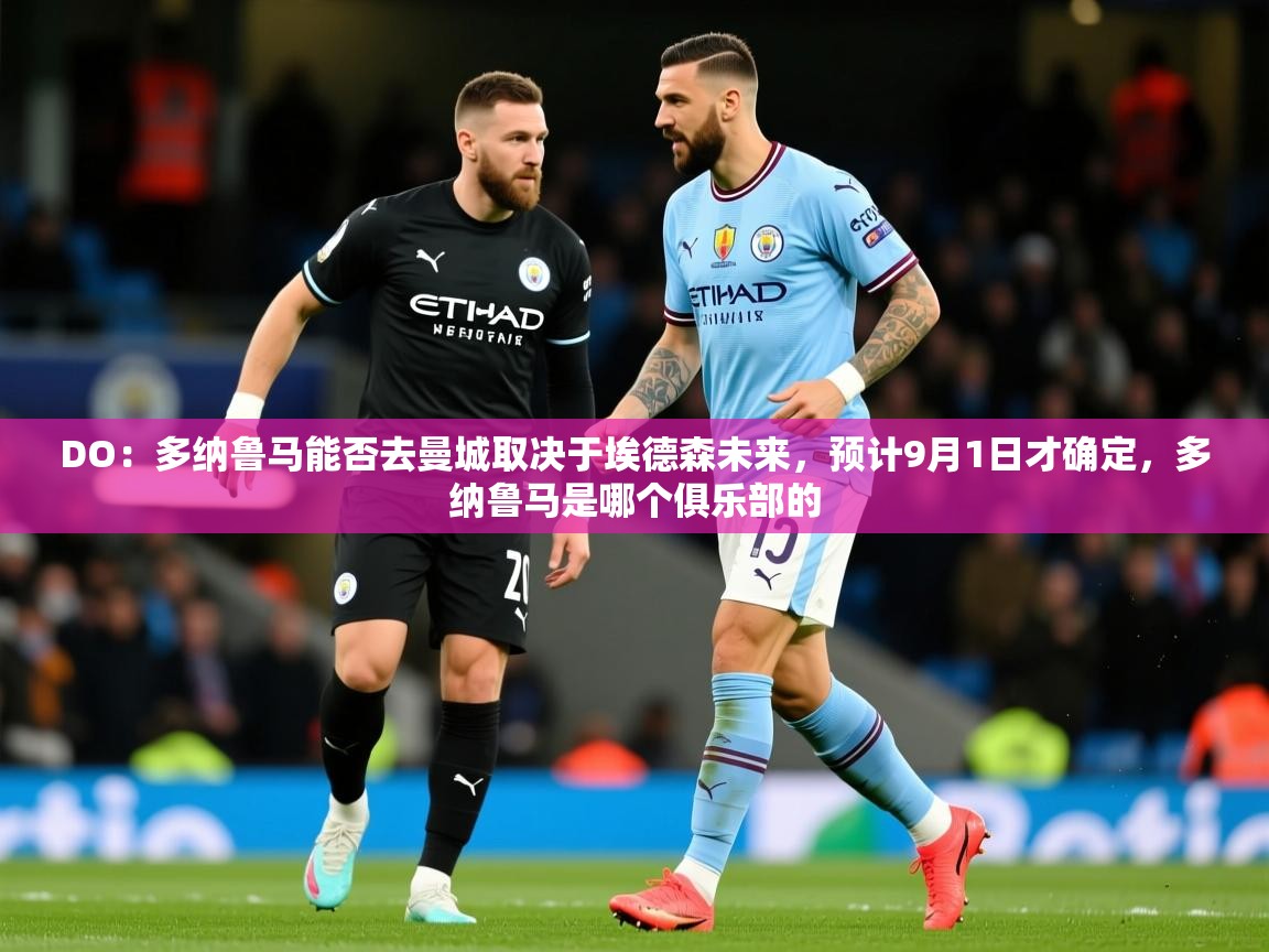 2025开云体育在线观看DO：多纳鲁马能否去曼城取决于埃德森未来，预计9月1日才确定，多纳鲁马是哪个俱乐部的  第3张