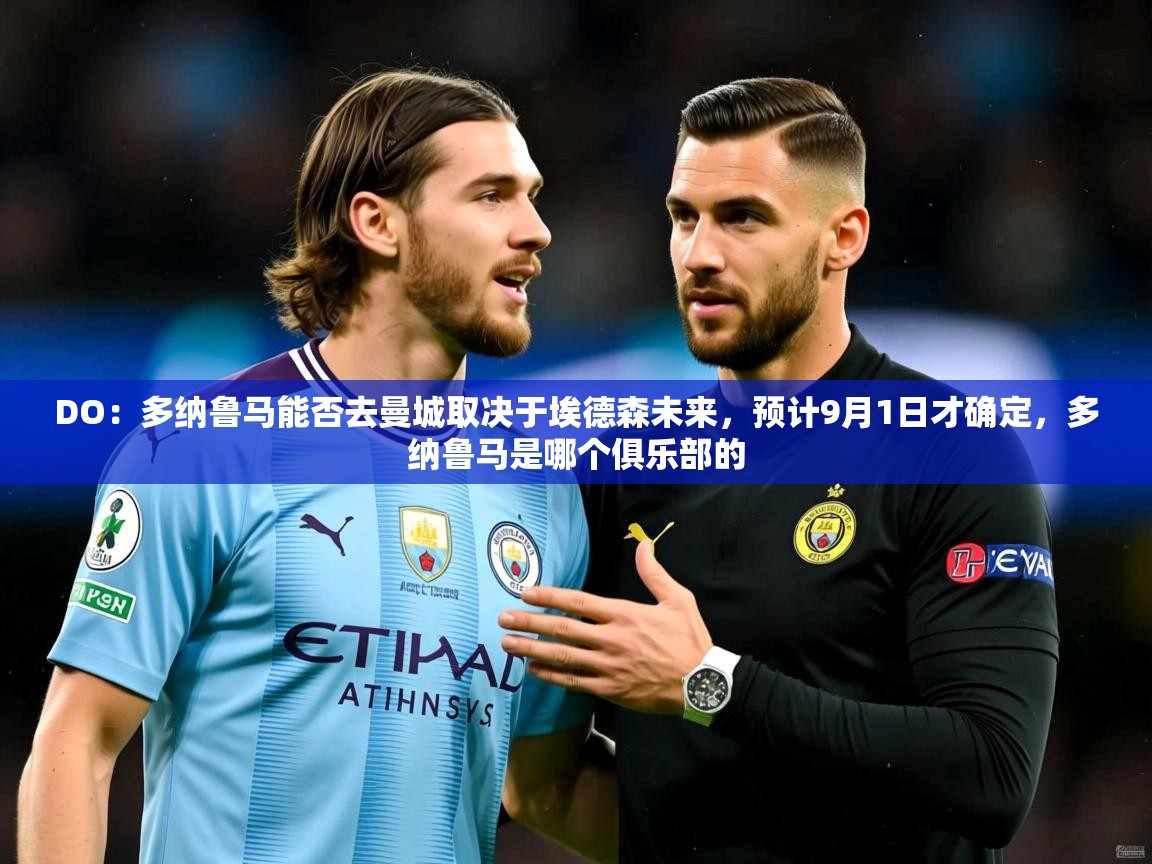 2025开云体育在线观看DO：多纳鲁马能否去曼城取决于埃德森未来，预计9月1日才确定，多纳鲁马是哪个俱乐部的  第4张