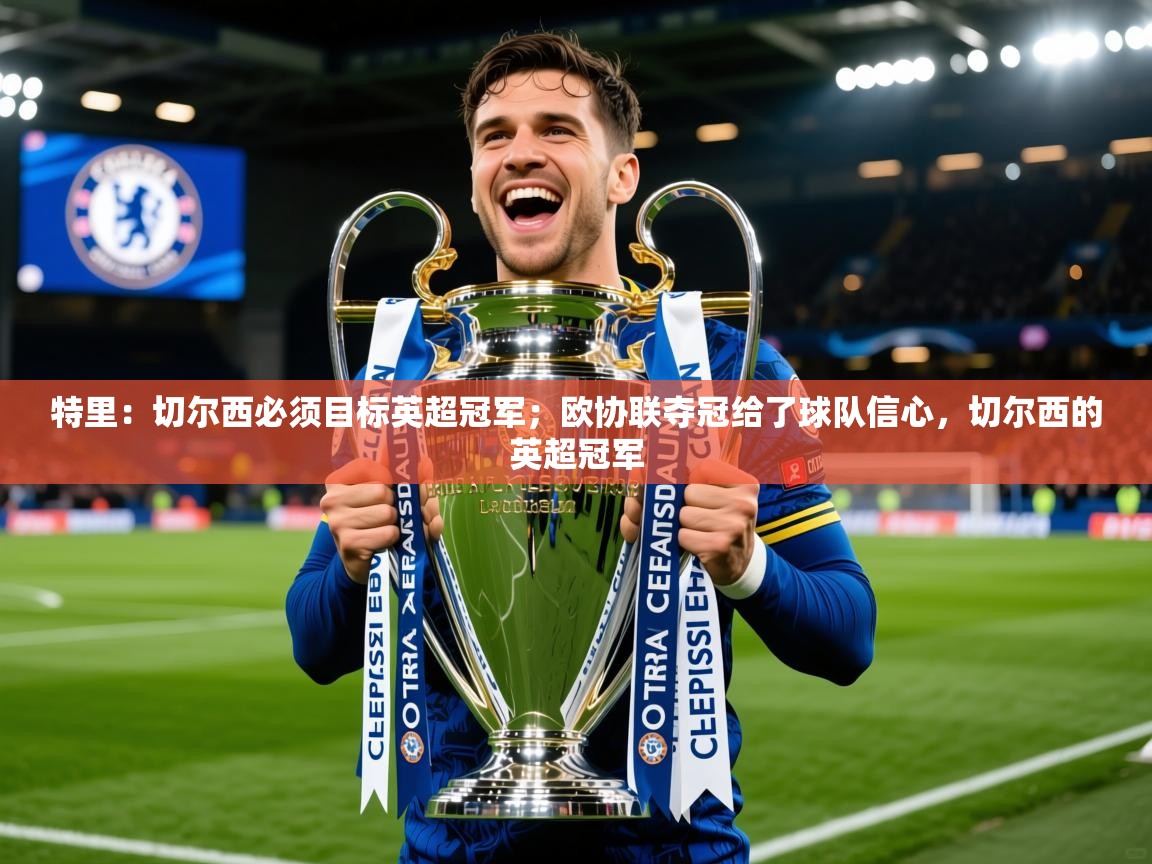 2025开云体育入口平台特里：切尔西必须目标英超冠军；欧协联夺冠给了球队信心，切尔西的英超冠军  第1张