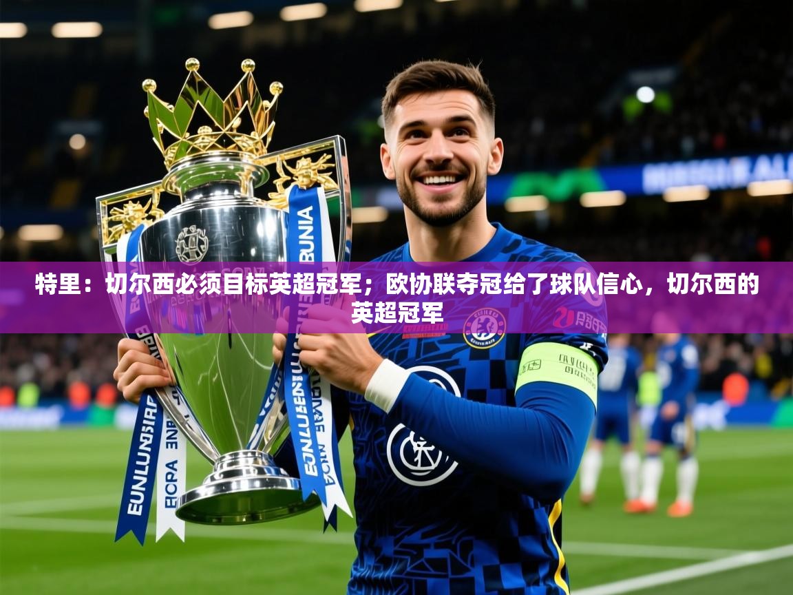 2025开云体育入口平台特里：切尔西必须目标英超冠军；欧协联夺冠给了球队信心，切尔西的英超冠军  第2张