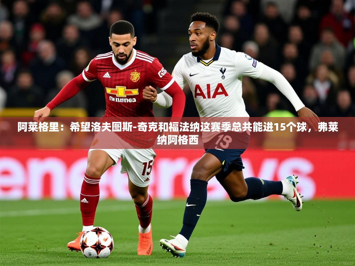 2025开云体育在线阿莱格里：希望洛夫图斯-奇克和福法纳这赛季总共能进15个球，弗莱纳阿格西  第1张