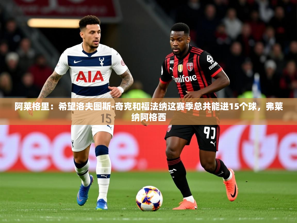 2025开云体育在线阿莱格里：希望洛夫图斯-奇克和福法纳这赛季总共能进15个球，弗莱纳阿格西  第2张