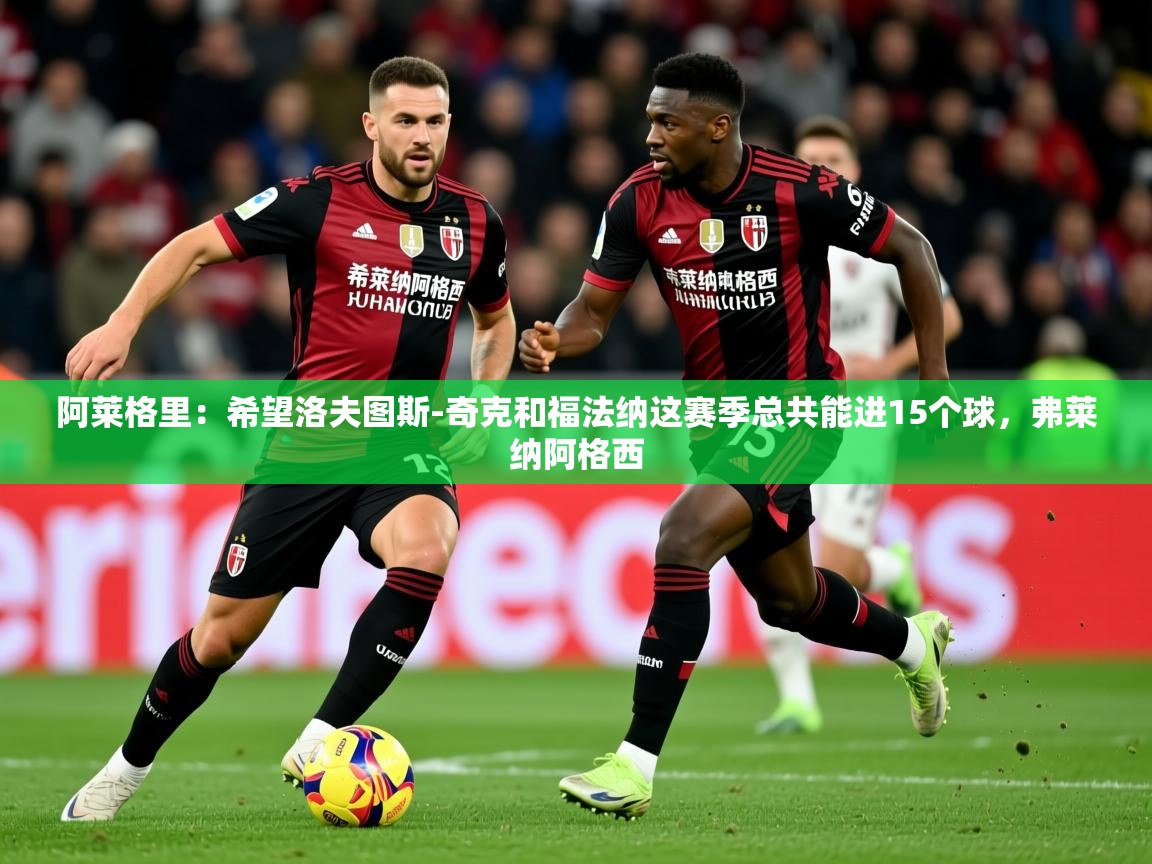 2025开云体育在线阿莱格里：希望洛夫图斯-奇克和福法纳这赛季总共能进15个球，弗莱纳阿格西  第3张