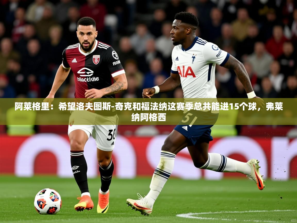 2025开云体育在线阿莱格里：希望洛夫图斯-奇克和福法纳这赛季总共能进15个球，弗莱纳阿格西  第4张