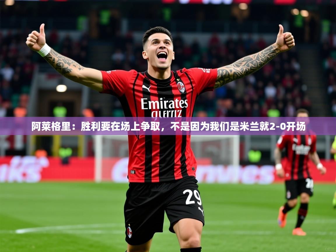 2025云开体育app网页版入口阿莱格里：胜利要在场上争取，不是因为我们是米兰就2-0开场  第3张