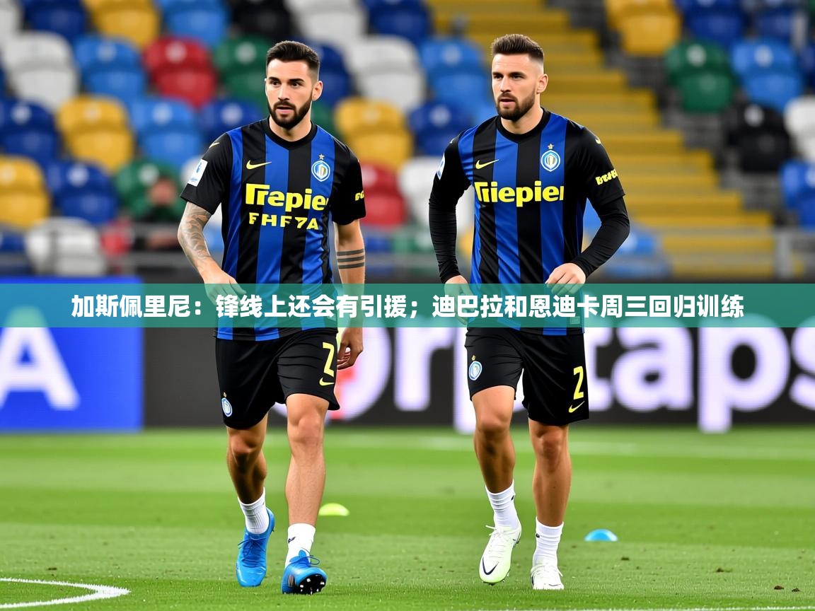 2025加斯佩里尼：锋线上还会有引援；迪巴拉和恩迪卡周三回归训练  第1张