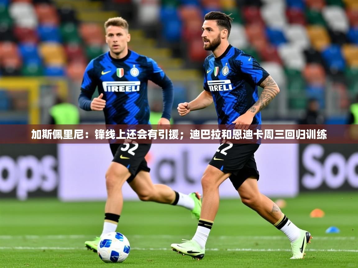 2025加斯佩里尼：锋线上还会有引援；迪巴拉和恩迪卡周三回归训练  第4张