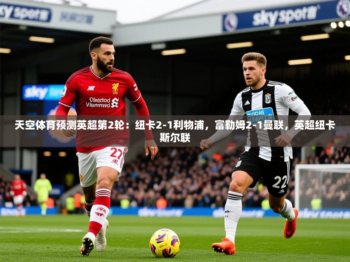 2025开云体育入口网址天空体育预测英超第2轮：纽卡2-1利物浦，富勒姆2-1曼联，英超纽卡斯尔联  第2张