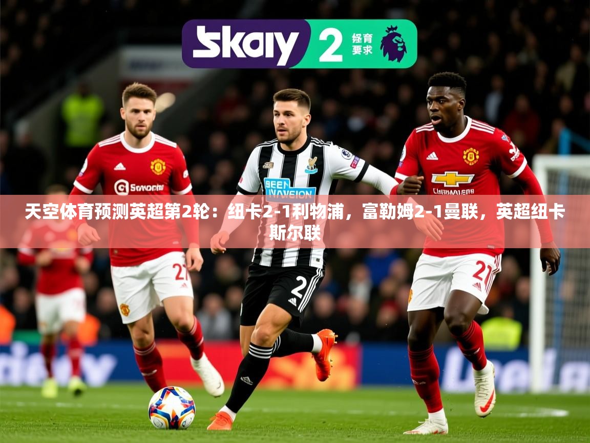 2025开云体育入口网址天空体育预测英超第2轮：纽卡2-1利物浦，富勒姆2-1曼联，英超纽卡斯尔联  第3张
