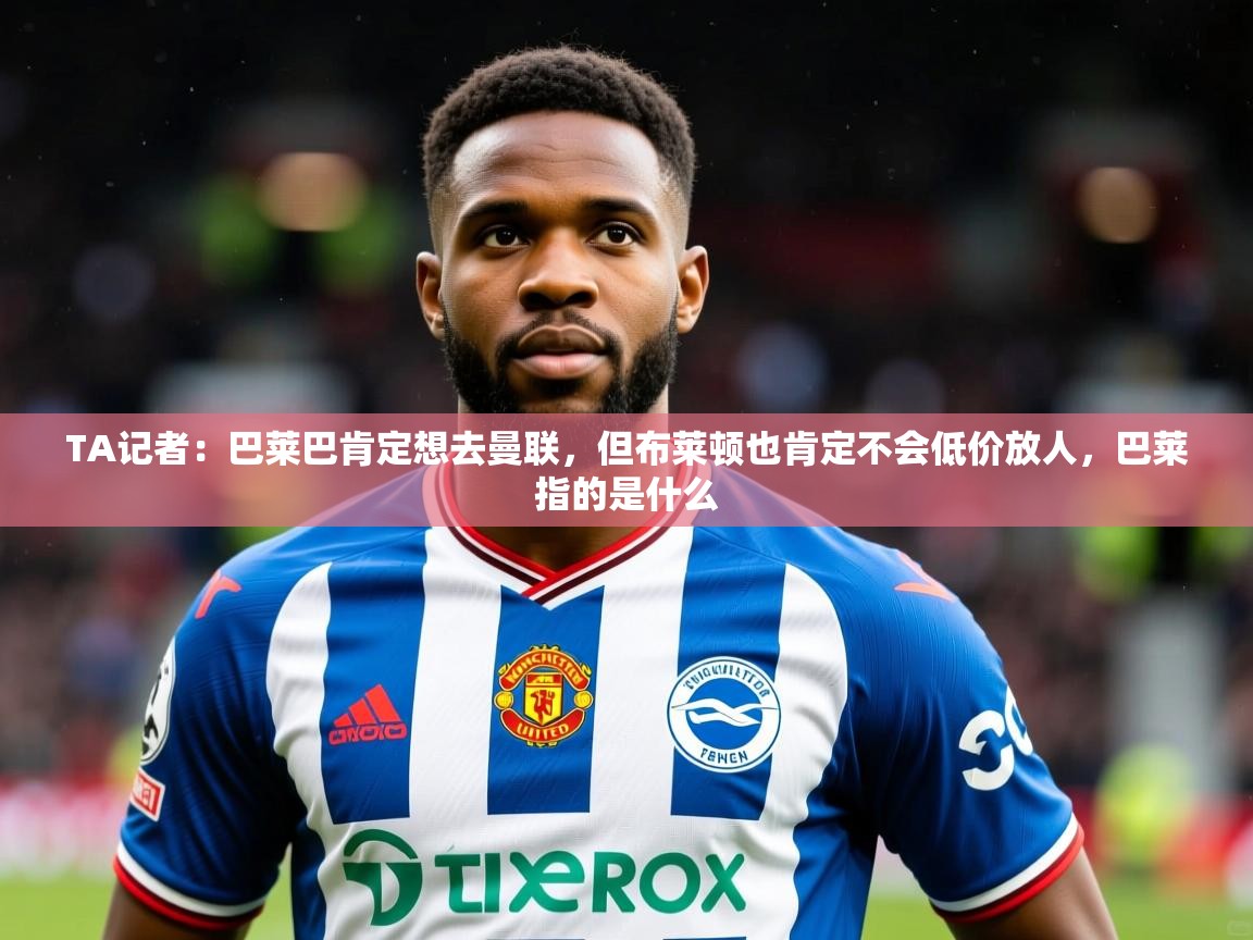 2025开云体育app安装TA记者:巴莱巴肯定想去曼联,但布莱顿也肯定不会低价放人,巴莱指的是什么 第2张