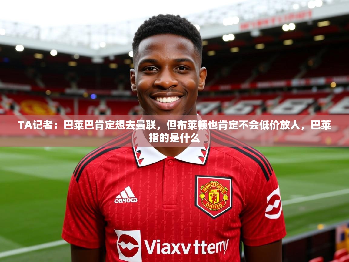 2025开云体育app安装TA记者:巴莱巴肯定想去曼联,但布莱顿也肯定不会低价放人,巴莱指的是什么 第1张