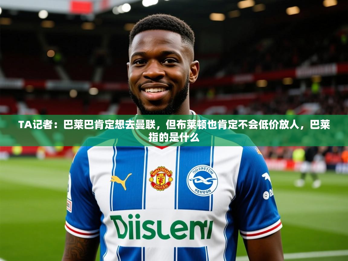 2025开云体育app安装TA记者:巴莱巴肯定想去曼联,但布莱顿也肯定不会低价放人,巴莱指的是什么 第3张