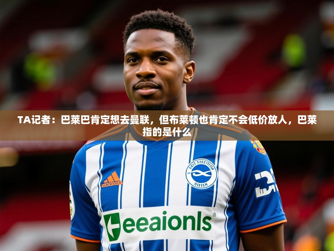 2025开云体育app安装TA记者:巴莱巴肯定想去曼联,但布莱顿也肯定不会低价放人,巴莱指的是什么 第4张