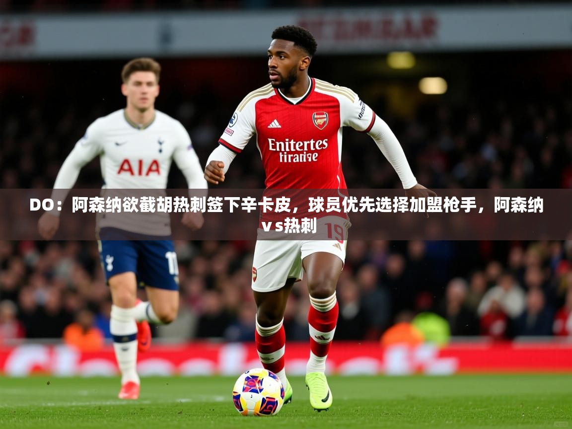 2025开云体育app投诉DO:阿森纳欲截胡热刺签下辛卡皮,球员优先选择加盟枪手,阿森纳ⅴs热刺 第3张