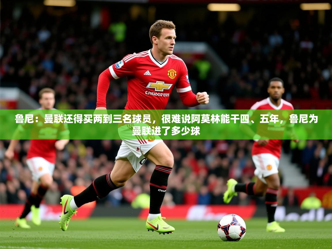 2025开云体育入口下载鲁尼:曼联还得买两到三名球员,很难说阿莫林能干四、五年,鲁尼为曼联进了多少球 第1张