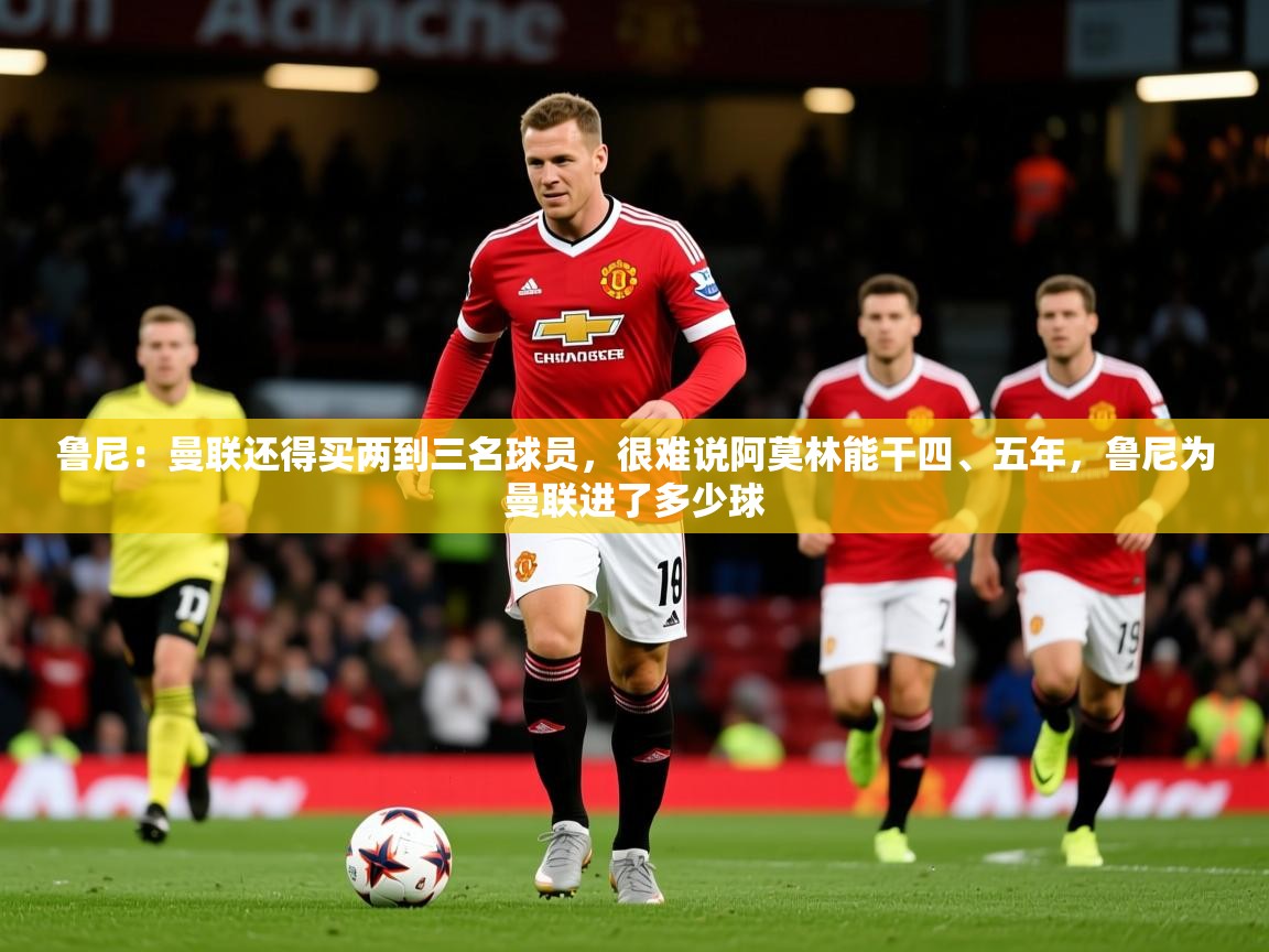 2025开云体育入口下载鲁尼:曼联还得买两到三名球员,很难说阿莫林能干四、五年,鲁尼为曼联进了多少球 第2张