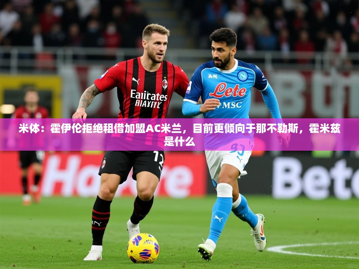 2025开云体育app在线米体:霍伊伦拒绝租借加盟AC米兰,目前更倾向于那不勒斯,霍米兹是什么 第2张