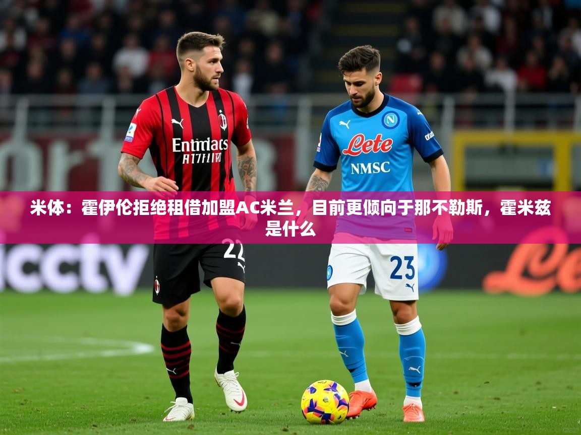 2025开云体育app在线米体:霍伊伦拒绝租借加盟AC米兰,目前更倾向于那不勒斯,霍米兹是什么 第1张