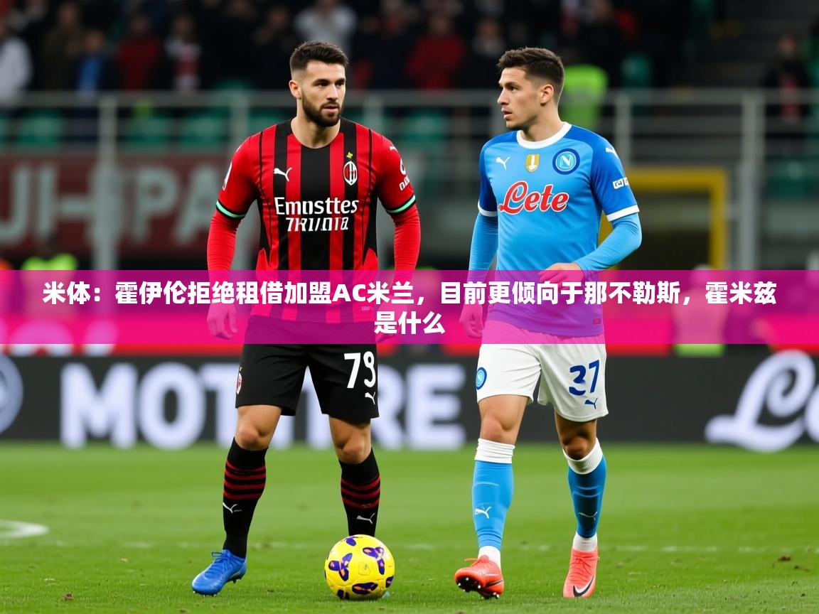 2025开云体育app在线米体:霍伊伦拒绝租借加盟AC米兰,目前更倾向于那不勒斯,霍米兹是什么 第3张