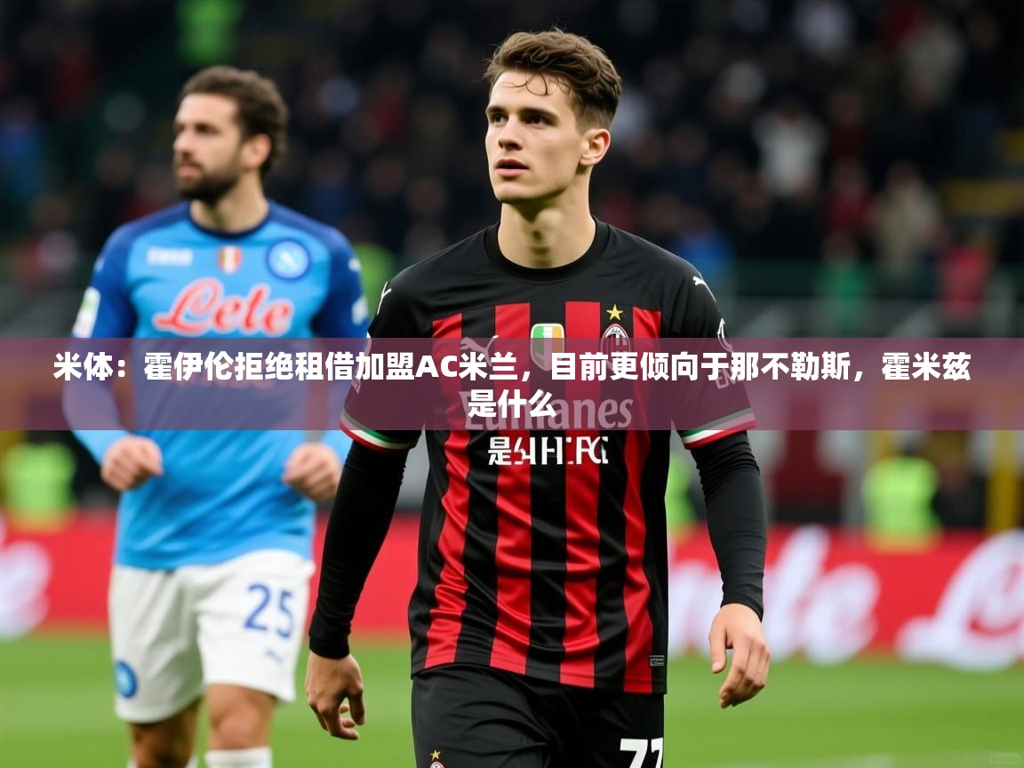 2025开云体育app在线米体:霍伊伦拒绝租借加盟AC米兰,目前更倾向于那不勒斯,霍米兹是什么 第4张