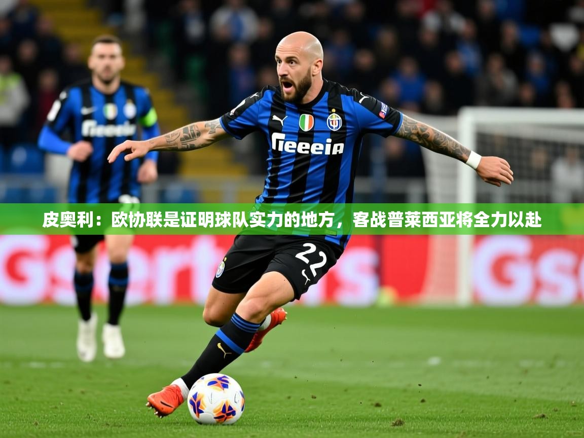 2025皮奥利:欧协联是证明球队实力的地方,客战普莱西亚将全力以赴 第1张