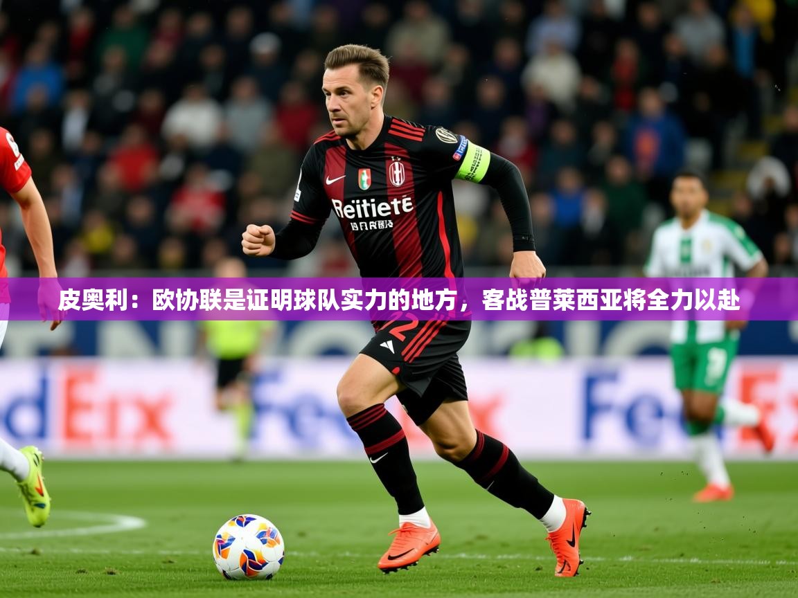 2025皮奥利:欧协联是证明球队实力的地方,客战普莱西亚将全力以赴 第3张