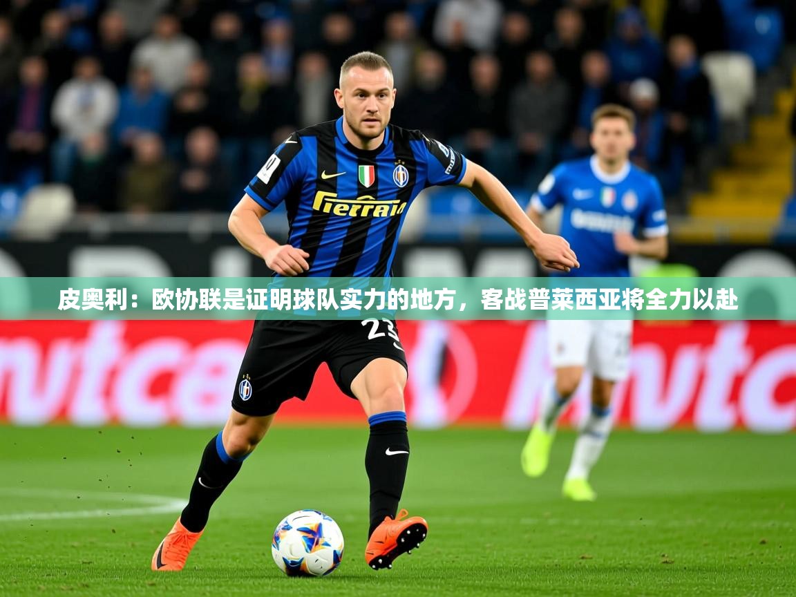 2025皮奥利:欧协联是证明球队实力的地方,客战普莱西亚将全力以赴 第2张