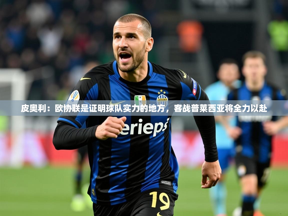 2025皮奥利:欧协联是证明球队实力的地方,客战普莱西亚将全力以赴 第4张