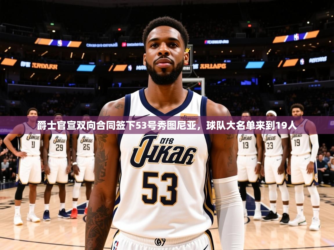 2025开云体育入口客服爵士官宣双向合同签下53号秀图尼亚，球队大名单来到19人  第3张