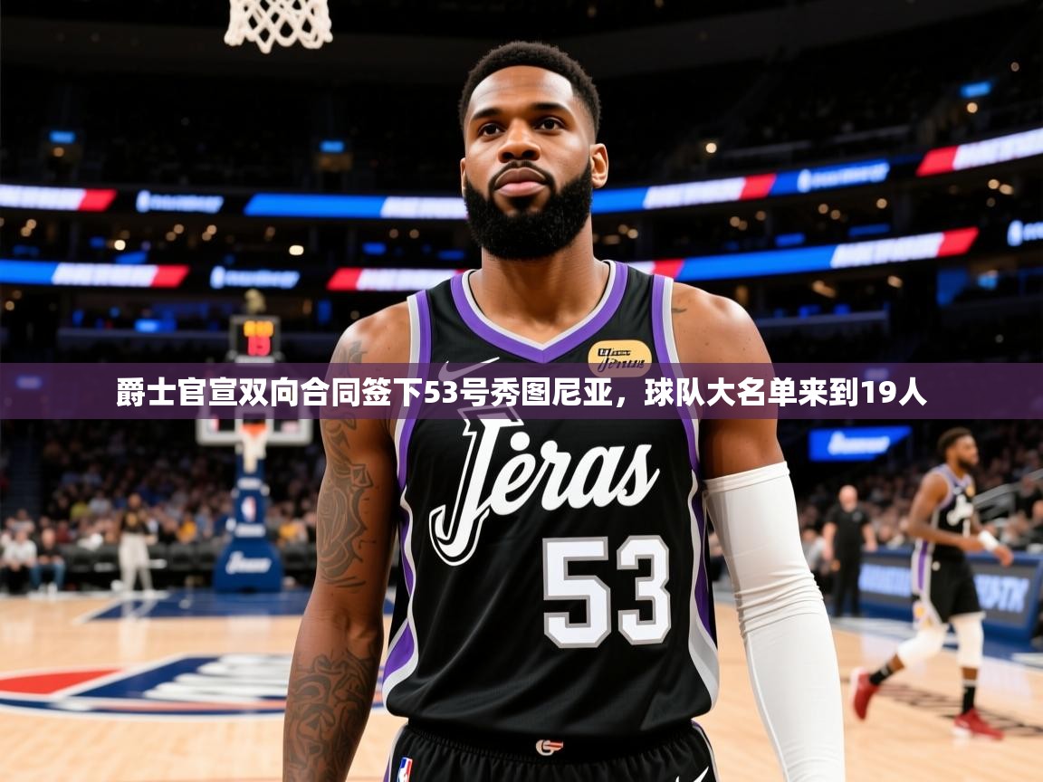 2025开云体育入口客服爵士官宣双向合同签下53号秀图尼亚，球队大名单来到19人  第4张